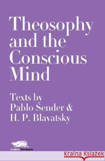 Theosophy and the Conscious Mind: Texts by Pablo Sender and H.P. Blavatsky Pablo Sender Helena Petrovna Blavatsky Moon Laramie 9781912622245