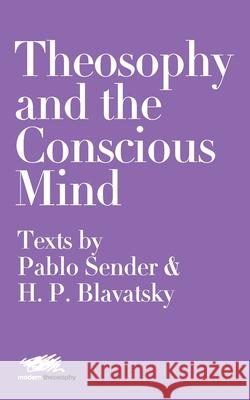 Theosophy and the Conscious Mind: Texts by Pablo Sender and H.P. Blavatsky Pablo Sender Helena Petrovna Blavatsky Moon Laramie 9781912622252
