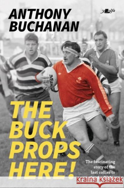 The Buck Props Here!: Anthony Buchanan: A life in rugby Anthony Buchanan 9781912631346 Y Lolfa