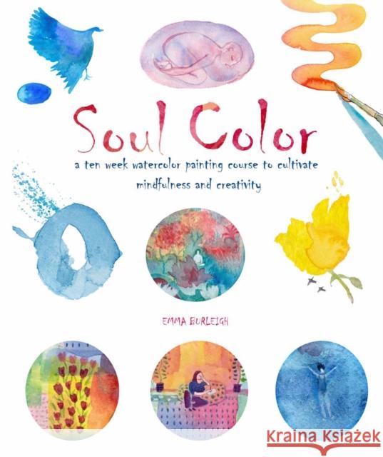 Soul Color: A Ten Week Watercolor Painting Course to Cultivate Mindfulness and Creativity Emma Burleigh 9781912634262