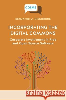 Incorporating the Digital Commons: Corporate Involvement in Free and Open Source Software Benjamin J. Birkinbine 9781912656424