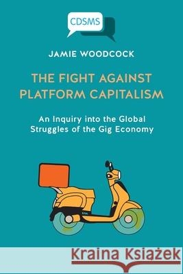 The Fight Against Platform Capitalism: An Inquiry into the Global Struggles of the Gig Economy Jamie Woodcock 9781912656943 University of Westminster Press