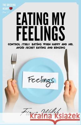Eating My Feelings: Control Stress Eating When Happy And Sad, Avoid Secret Eating And Binging: workbook self help guide to overcome overea Fiona Welsh 9781912675586