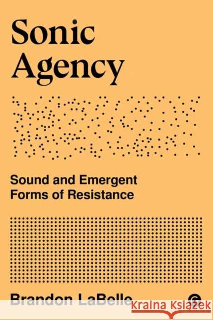 Sonic Agency: Sound and Emergent Forms of Resistance Brandon LaBelle 9781912685950 Goldsmiths, Unversity of London