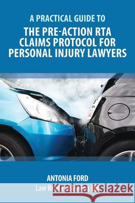 A Practical Guide to the Pre-Action RTA Claims Protocol for Personal Injury Lawyers Antonia Ford 9781912687619 Law Brief Publishing