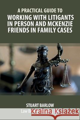 A Practical Guide to Working with Litigants in Person and McKenzie Friends in Family Cases Stuart Barlow 9781912687671 Law Brief Publishing