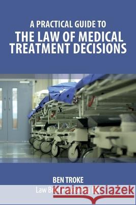 A Practical Guide to the Law of Medical Treatment Decisions Ben Troke 9781912687893 Law Brief Publishing