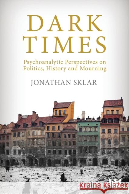 Dark Times: Psychoanalytic Perspectives on Politics, History and Mourning Jonathan Sklar   9781912691005 Karnac Books