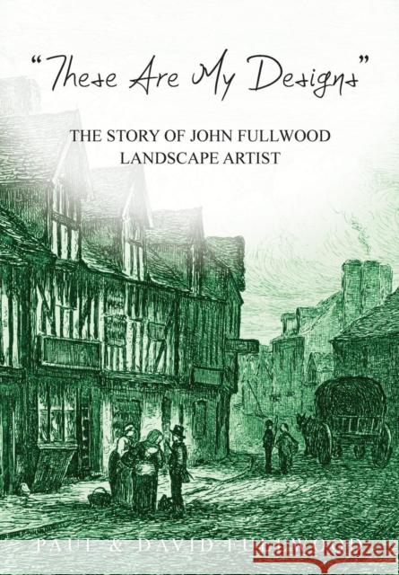 `These are my designs’ The Life Story of John Fullwood. Landscape Artist Paul Fullwood 9781912694433