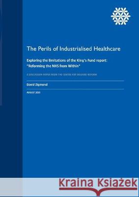 The Perils of Industrialised Healthcare: Exploring the limitations of the King's Fund report: Reforming the NHS from Within Zigmond, David 9781912712199 Centre for Welfare Reform