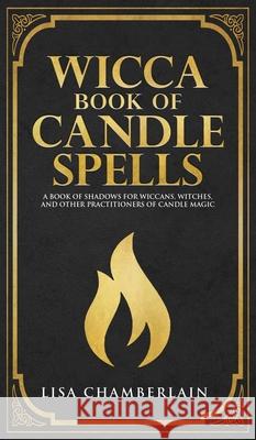 Wicca Book of Candle Spells: A Beginner's Book of Shadows for Wiccans, Witches, and Other Practitioners of Candle Magic Lisa Chamberlain 9781912715688 Chamberlain Publications