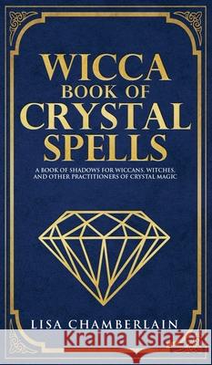 Wicca Book of Crystal Spells: A Beginner's Book of Shadows for Wiccans, Witches, and Other Practitioners of Crystal Magic Lisa Chamberlain 9781912715695 Chamberlain Publications