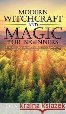 Modern Witchcraft and Magic for Beginners: A Guide to Traditional and Contemporary Paths, with Magical Techniques for the Beginner Witch Lisa Chamberlain 9781912715756 Chamberlain Publications