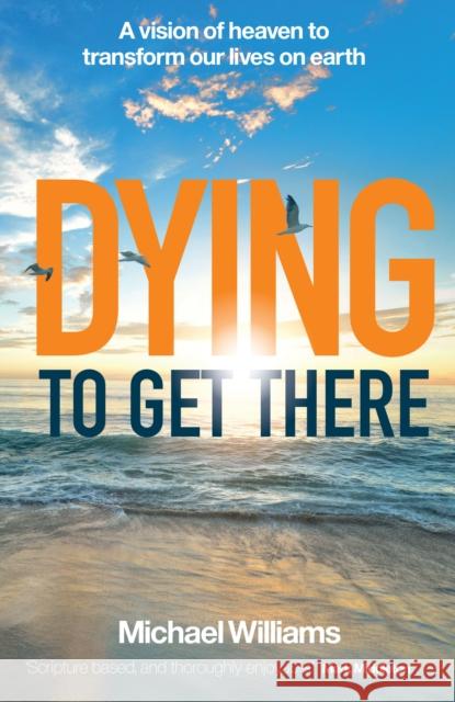 Dying to Get There: A vision of heaven to transform our lives on earth Michael Williams 9781912726547