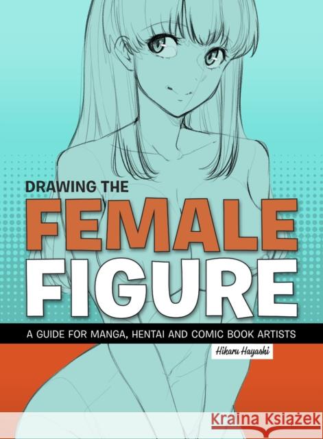 Drawing the Female Figure: A Guide for Manga, Hentai and Comic Book Artists Hikaru Hayashi 9781912740130 Korero Press