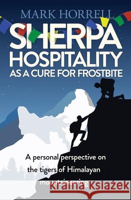 Sherpa Hospitality as a Cure for Frostbite: A personal perspective on the tigers of Himalayan mountaineering Mark Horrell Alex Roddie 9781912748112