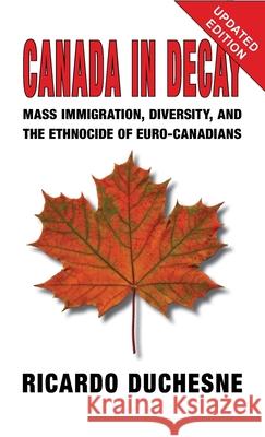 Canada In Decay: Mass Immigration, Diversity, and the Ethnocide of Euro-Canadians Ricardo Duchesne 9781912759996 Black House Publishing
