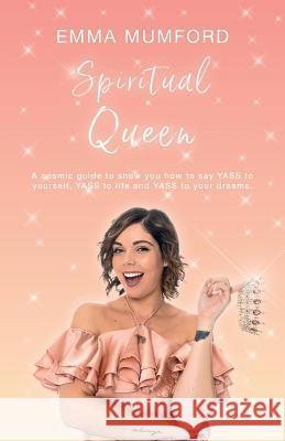 Spiritual Queen: A cosmic guide to show you how to say YASS to yourself, YASS to life and YASS to your dreams Mumford, Emma 9781912779413