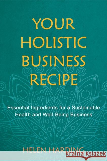 Your Holistic Business Recipe: Essential Ingredients for a Sustainable Health and Well-Being Business Harding, Helen 9781912807123 Aeon Books