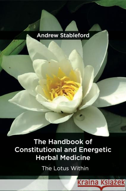 The Handbook of Constitutional and Energetic Herbal Medicine: The Lotus Within Stableford, Andrew 9781912807130