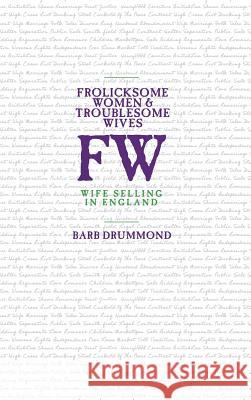 Frolicksome Women & Troublesome Wives: Wife Selling in England Barb Drummond 9781912829088