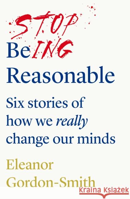 Stop Being Reasonable: six stories of how we really change our minds Eleanor Gordon-Smith 9781912854141