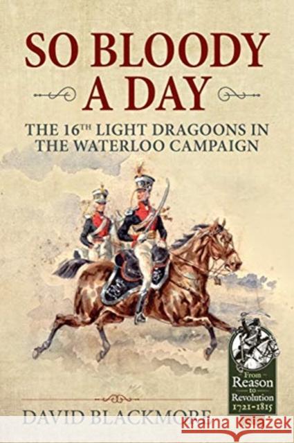 So Bloody a Day: The 16th Light Dragoons in the Waterloo Campaign David J. Blackmore 9781912866663 Helion & Company