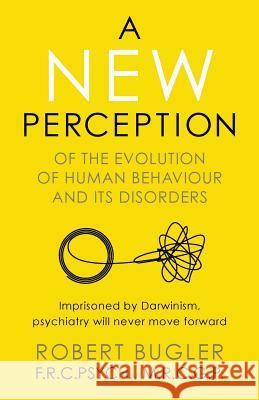 A New Perception: Of the Evolution of Human Behaviour and its Disorders Robert Bugler 9781912892402 Robert Bugler