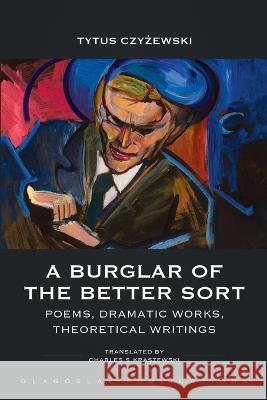 A Burglar of the Better Sort: Poems, Dramatic Works, Theoretical Writings Tytus Czyżewski 9781912894543 Glagoslav Publications B.V.