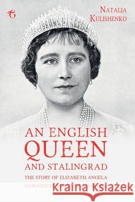 An English Queen and Stalingrad: The Story of Elizabeth Angela Marguerite Bowes-Lyon (1900-2002) Natalia Kulishenko 9781912894604