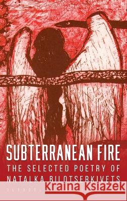 Subterranean Fire: The Selected Poetry Of Natalka Bilotserkivets Natalka Bilotserkivets James Brasfield Lada Kolomiyets 9781912894949