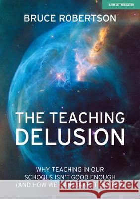 The Teaching Delusion: Why teaching in our classrooms and schools isn't good enough  (and how we can make it better) Bruce Robertson 9781912906642 John Catt Educational Ltd