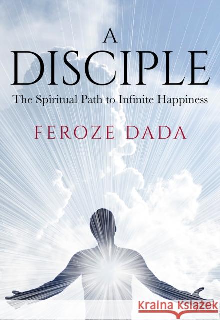 A Disciple: The Spiritual Path to Infinite Happiness Feroze Dada 9781912914371