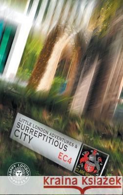 Little London Adventures and SurreptitiousCity: Hidden views of City of London Clare L Newton 9781912951024 Happy London Press