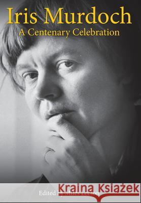 Iris Murdoch: A Centenary Celebration Miles Leeson 9781912972005