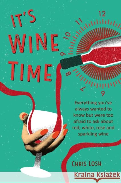 It's Wine Time: Everything You'Ve Always Wanted to Know but Were Too Afraid to Ask About Red, White, Rose, and Sparkling Wine Chris Losh 9781912983230 Ryland, Peters & Small Ltd