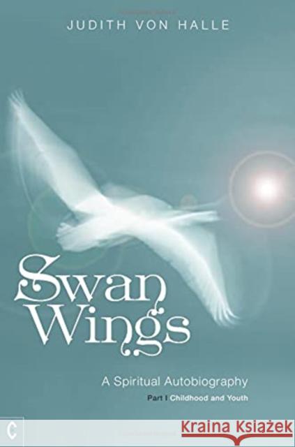 Swan Wings: A Spiritual Autobiography - Part I: Childhood and Youth Judith von Halle 9781912992331