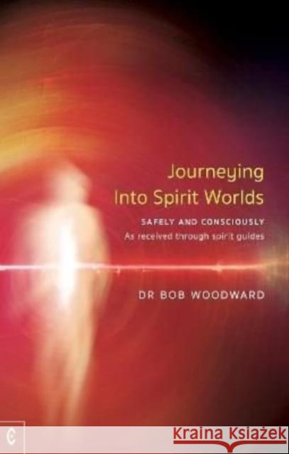 Journeying Into Spirit Worlds: Safely and Consciously - As received through spirit guides Bob Woodward 9781912992362