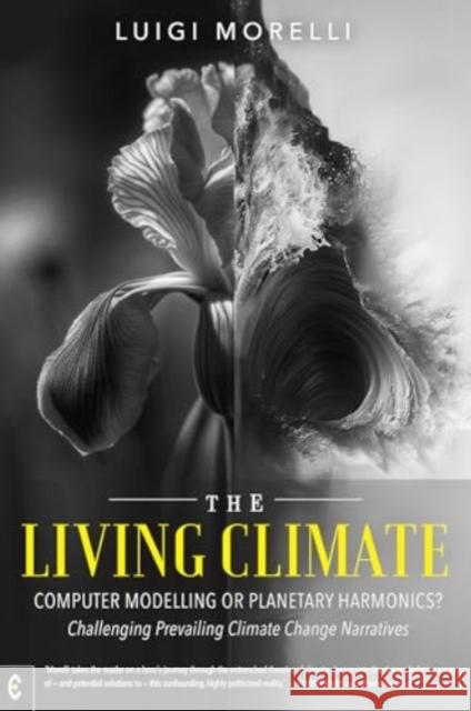 The Living Climate: Computer Modelling or Planetary Harmonics? - Challenging Prevailing Climate Change Narratives Luigi Morelli 9781912992683