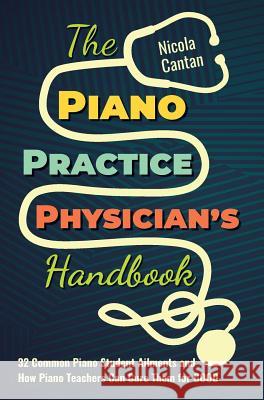 The Piano Practice Physician's Handbook: 32 Common Piano Student Ailments and How Piano Teachers Can Cure Them for GOOD Cantan, Nicola 9781913000011 Colourful Keys
