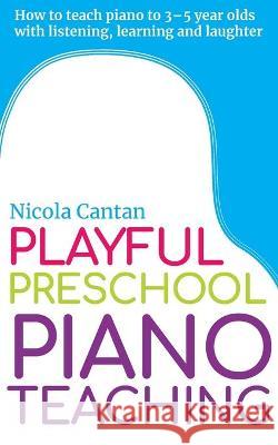 Playful Preschool Piano Teaching: How to teach piano to 3-5 year olds with listening, learning and laughter Nicola Cantan 9781913000134 Colourful Keys