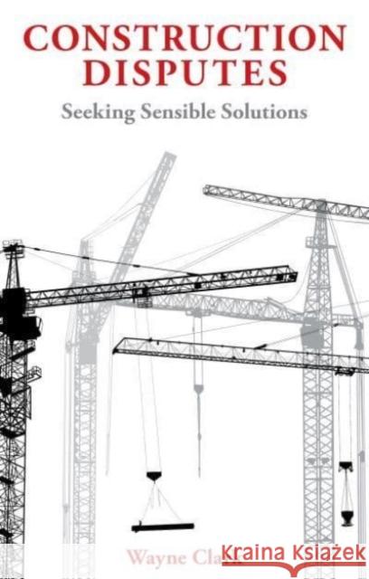 Construction Disputes: Seeking Sensible Solutions Wayne Clark 9781913019488