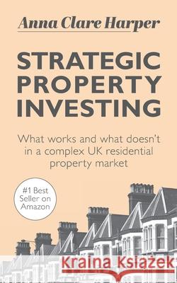Strategic Property Investing: What works and what doesn't in a complex UK residential property market Anna Clare Harper 9781913036225 Known Publishing