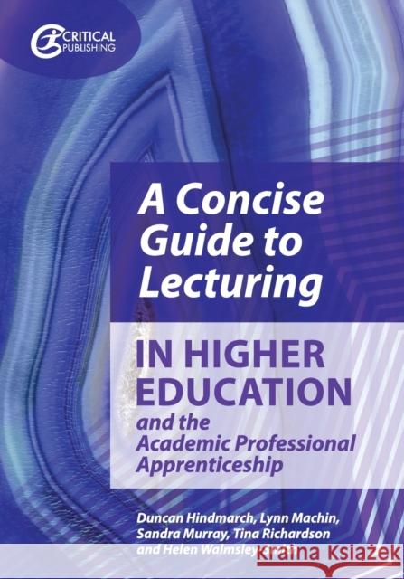 A Concise Guide to Lecturing in Higher Education and the Academic Professional Apprenticeship Duncan Hindmarch Lynn Machin Sandra Murray 9781913063696 Critical Publishing