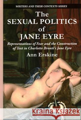 The Sexual Politics of Jane Eyre: Representations of Fear and the Construction of Text in Charlotte Brontë's Jane Eyre Erskine, Ann 9781913087258 Edward Everett Root