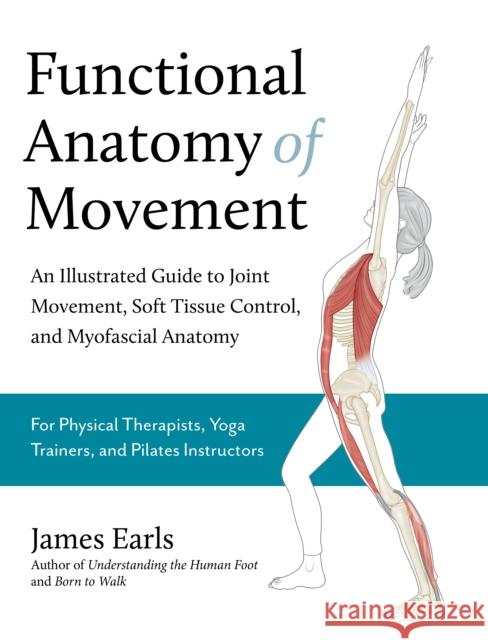 Functional Anatomy of Movement: An Illustrated Guide to Joint Movement, Soft Tissue Control, and Myofascial Anatomy James Earls 9781913088385