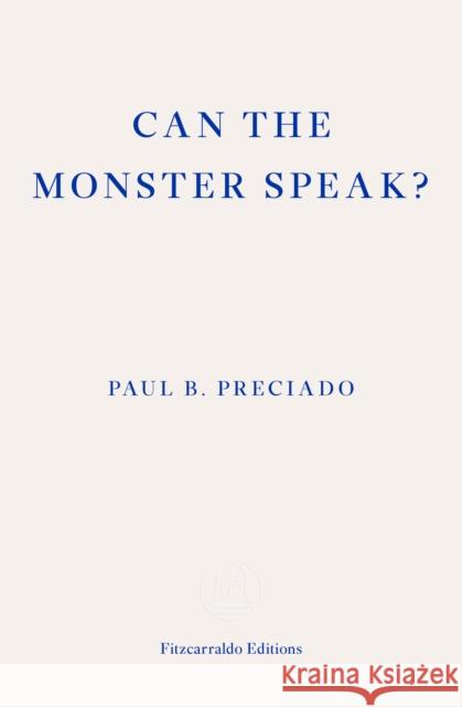 Can the Monster Speak?: A Report to an Academy of Psychoanalysts Paul Preciado 9781913097585