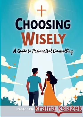 Choosing Wisely: A Guide to Premarital Counselling Pastor Innocent C. Ugo 9781913103156 Faunteewrites Limited