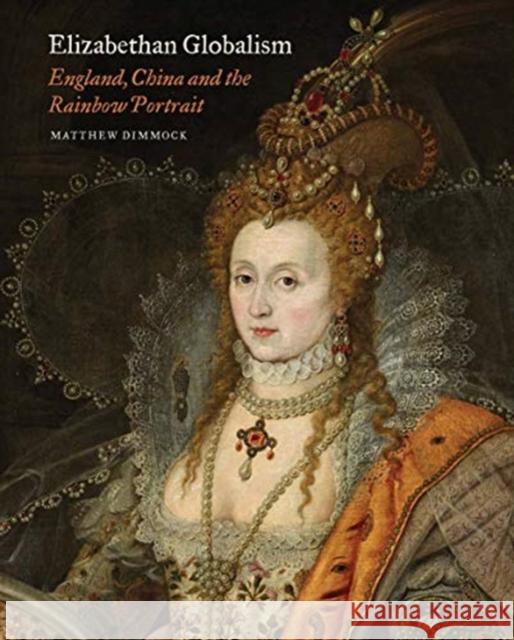 Elizabethan Globalism: England, China and the Rainbow Portrait Matthew Dimmock 9781913107031 Paul Mellon Centre for Studies in British Art