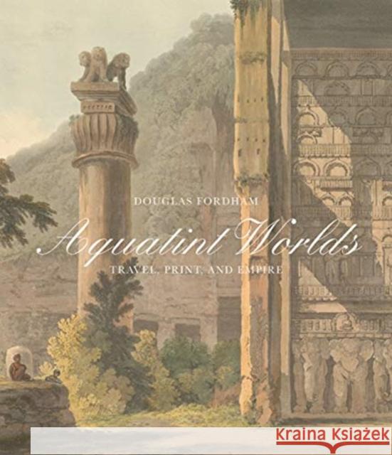 Aquatint Worlds: Travel, Print, and Empire, 1770-1820 Fordham, Douglas 9781913107048